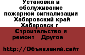 Установка и обслуживание пожарной сигнализации - Хабаровский край, Хабаровск г. Строительство и ремонт » Другое   